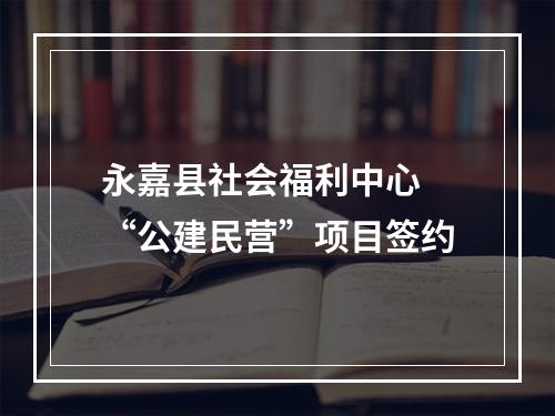 永嘉县社会福利中心 “公建民营”项目签约