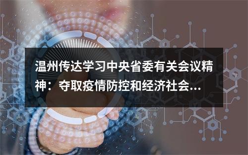 温州传达学习中央省委有关会议精神：夺取疫情防控和经济社会发展全面胜利