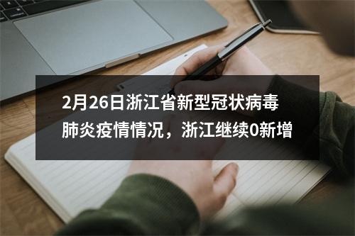 2月26日浙江省新型冠状病毒肺炎疫情情况，浙江继续0新增