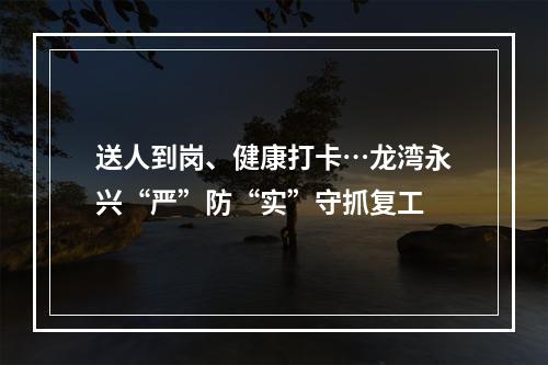 送人到岗、健康打卡…龙湾永兴“严”防“实”守抓复工