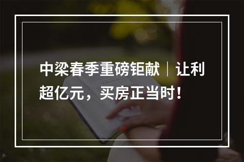 中梁春季重磅钜献｜让利超亿元，买房正当时！