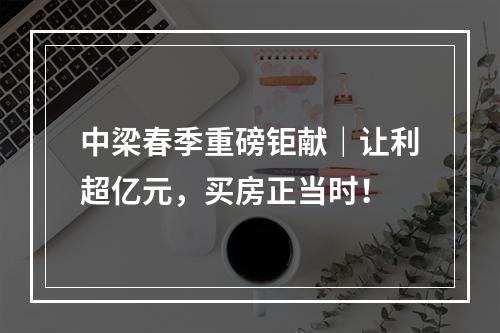 中梁春季重磅钜献｜让利超亿元，买房正当时！