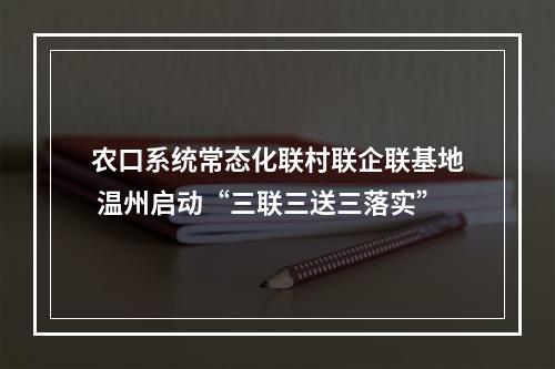 农口系统常态化联村联企联基地 温州启动“三联三送三落实”