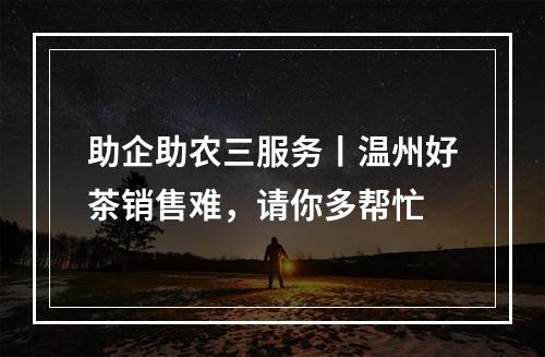 助企助农三服务丨温州好茶销售难，请你多帮忙