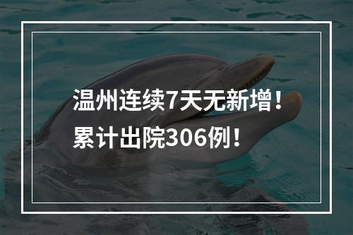 温州连续7天无新增！累计出院306例！