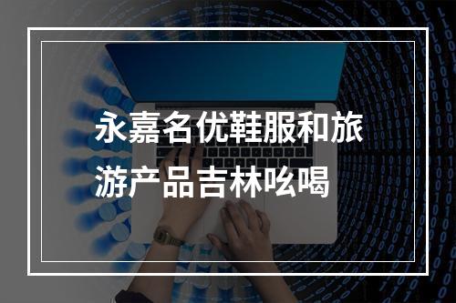 永嘉名优鞋服和旅游产品吉林吆喝