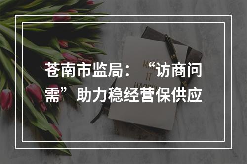 苍南市监局：“访商问需”助力稳经营保供应