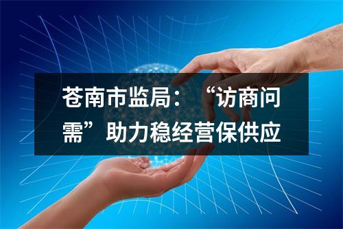 苍南市监局：“访商问需”助力稳经营保供应