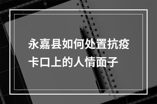 永嘉县如何处置抗疫卡口上的人情面子
