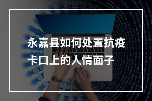 永嘉县如何处置抗疫卡口上的人情面子