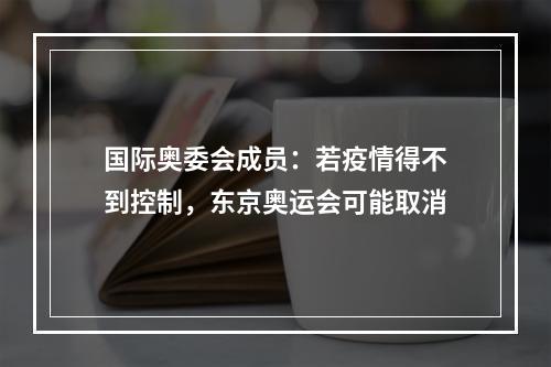 国际奥委会成员：若疫情得不到控制，东京奥运会可能取消