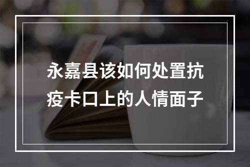 永嘉县该如何处置抗疫卡口上的人情面子