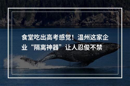 食堂吃出高考感觉！温州这家企业“隔离神器”让人忍俊不禁
