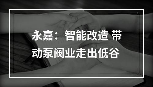 永嘉：智能改造 带动泵阀业走出低谷