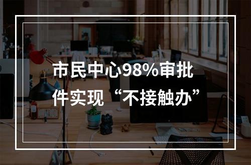 市民中心98%审批件实现“不接触办”