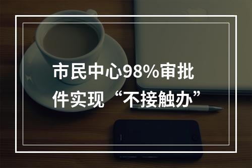 市民中心98%审批件实现“不接触办”
