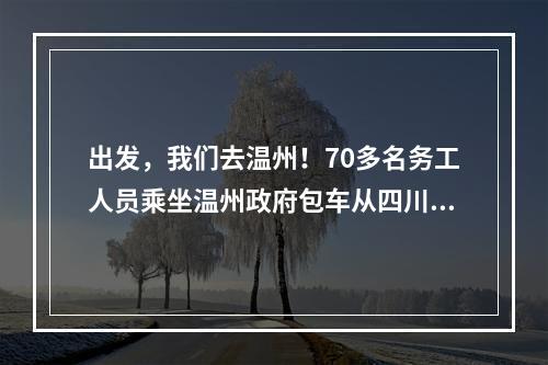 出发，我们去温州！70多名务工人员乘坐温州政府包车从四川返温