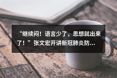“继续闷！语言少了，思想就出来了！”张文宏开讲新冠肺炎防控，40分钟完整 ...