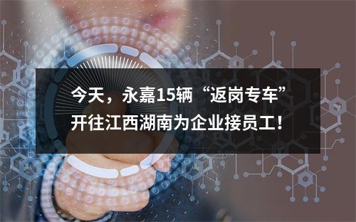 今天，永嘉15辆“返岗专车”开往江西湖南为企业接员工！