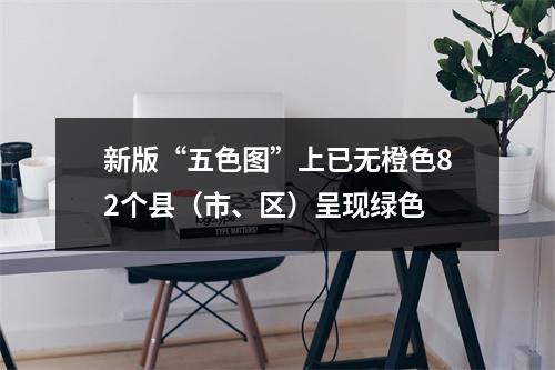 新版“五色图”上已无橙色82个县（市、区）呈现绿色