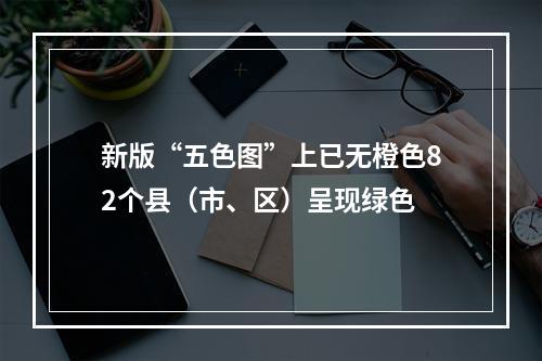 新版“五色图”上已无橙色82个县（市、区）呈现绿色