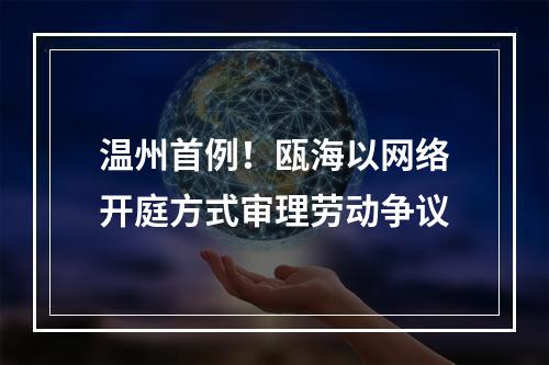 温州首例！瓯海以网络开庭方式审理劳动争议