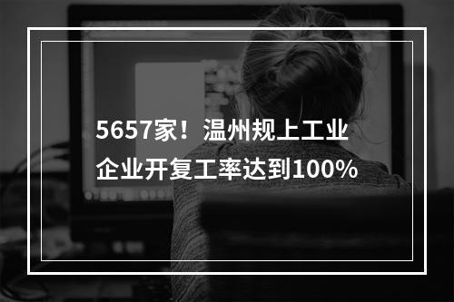 5657家！温州规上工业企业开复工率达到100%