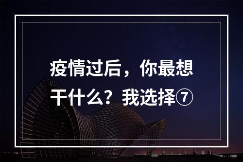 疫情过后，你最想干什么？我选择⑦