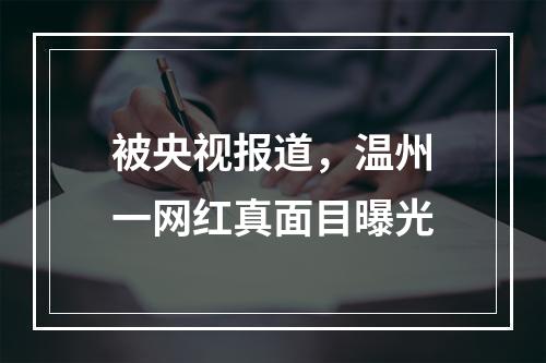 被央视报道，温州一网红真面目曝光