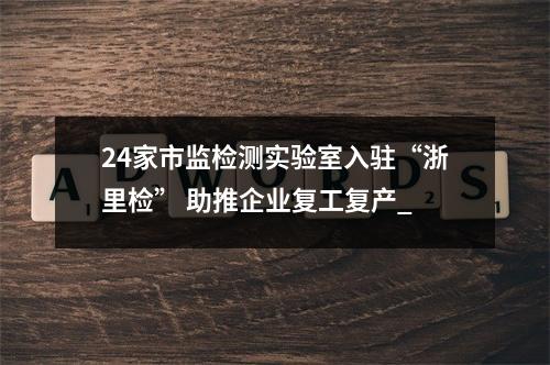 24家市监检测实验室入驻“浙里检” 助推企业复工复产_