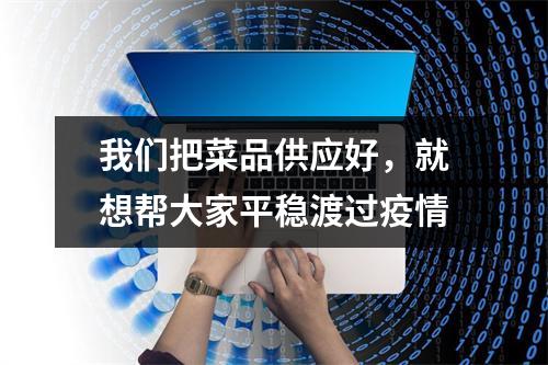 我们把菜品供应好，就想帮大家平稳渡过疫情