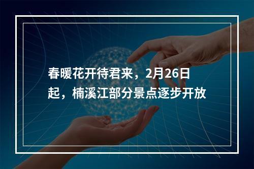 春暖花开待君来，2月26日起，楠溪江部分景点逐步开放