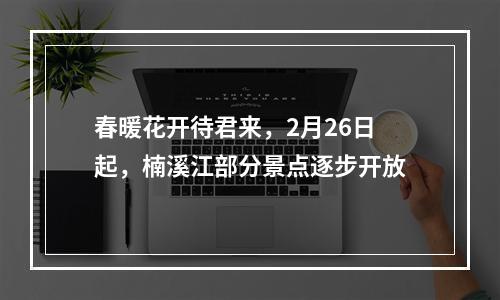 春暖花开待君来，2月26日起，楠溪江部分景点逐步开放