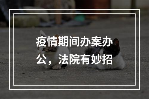 疫情期间办案办公，法院有妙招