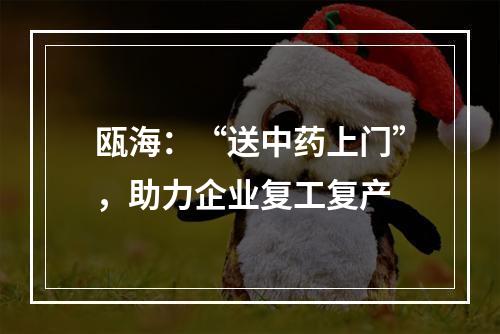 瓯海：“送中药上门”，助力企业复工复产