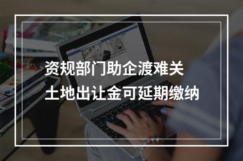 资规部门助企渡难关 土地出让金可延期缴纳