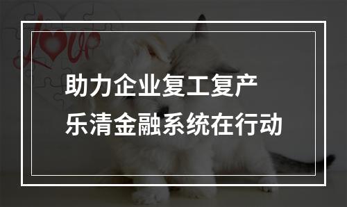 助力企业复工复产 乐清金融系统在行动