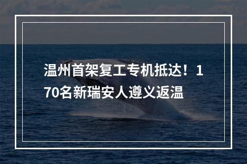 温州首架复工专机抵达！170名新瑞安人遵义返温