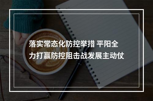 落实常态化防控举措 平阳全力打赢防控阻击战发展主动仗