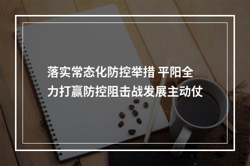 落实常态化防控举措 平阳全力打赢防控阻击战发展主动仗