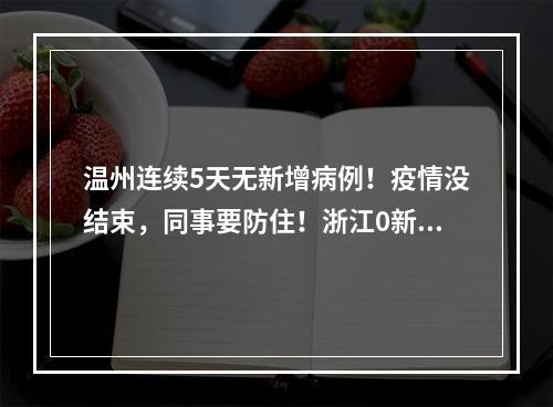 温州连续5天无新增病例！疫情没结束，同事要防住！浙江0新增！