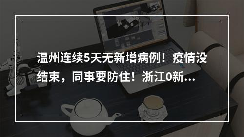 温州连续5天无新增病例！疫情没结束，同事要防住！浙江0新增！