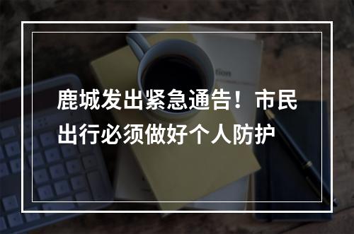 鹿城发出紧急通告！市民出行必须做好个人防护