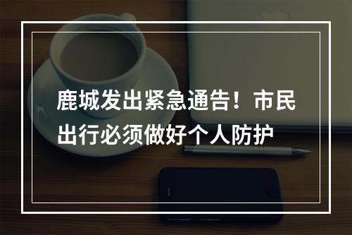 鹿城发出紧急通告！市民出行必须做好个人防护