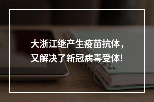 大浙江继产生疫苗抗体，又解决了新冠病毒受体!