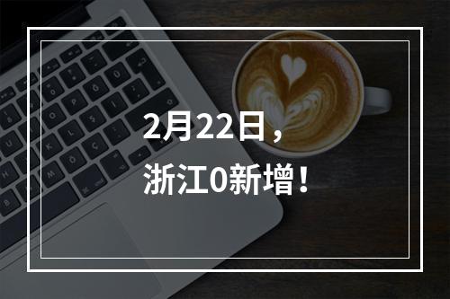 2月22日，浙江0新增！