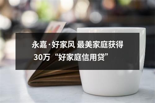 永嘉·好家风 最美家庭获得 30万“好家庭信用贷”