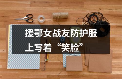 援鄂女战友防护服上写着“笑脸”