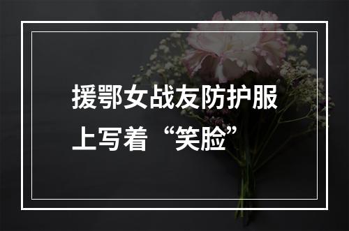 援鄂女战友防护服上写着“笑脸”