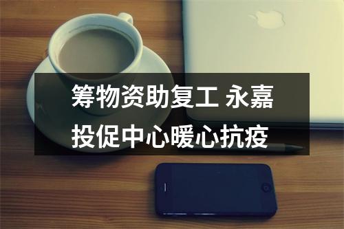 筹物资助复工 永嘉投促中心暖心抗疫